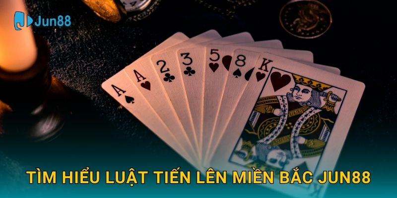 Tìm hiểu luật Tiến Lên Miền Bắc Jun88